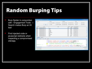 Random Burping Tips
   Burp Spider in conjunction
    with - Engagement Tools →
    Search makes Burp an IH
    tool

   Find injected code or
    javascript redirects when
    inspecting a compromised
    site/app.
 
