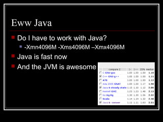 Eww Java
   Do I have to work with Java?
       -Xmn4096M -Xms4096M –Xmx4096M
   Java is fast now
   And the JVM is awesome
 