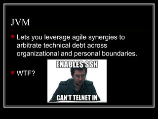 JVM
   Lets you leverage agile synergies to
    arbitrate technical debt across
    organizational and personal boundaries.

   WTF?
 
