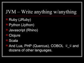 JVM – Write anything w/anything
   Ruby (JRuby)
   Python (Jython)
   Javascript (Rhino)
   Clojure
   Scala
   And Lua, PHP (Quercus), COBOL ಠ_ಠ and
    dozens of other languages.
 
