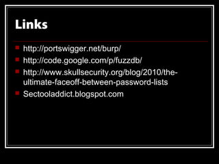 Links
   http://portswigger.net/burp/
   http://code.google.com/p/fuzzdb/
   http://www.skullsecurity.org/blog/2010/the-
    ultimate-faceoff-between-password-lists
   Sectooladdict.blogspot.com
 
