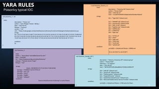YARA RULES
PoisonIvy typical IOC
rule poisonivy_1 : rat
{
meta:
description = "Poison Ivy"
author = "Jean-Philippe Teissier / @Jipe_"
date = "2013-02-01"
filetype = "memory"
version = "1.0"
ref1 = "https://code.google.com/p/volatility/source/browse/trunk/contrib/plugins/malware/poisonivy.py
strings:
$a = { 53 74 75 62 50 61 74 68 ?? 53 4F 46 54 57 41 52 45 5C 43 6C 61 73 73 65 73 5C 68 74 74 70 5C 73 68 65 6C
6C 5C 6F 70 65 6E 5C 63 6F 6D 6D 61 6E 64 [22] 53 6F 66 74 77 61 72 65 5C 4D 69 63 72 6F 73 6F 66 74 5C 41 63
74 69 76 65 20 53 65 74 75 70 5C 49 6E 73 74 61 6C 6C 65 64 20 43 6F 6D 70 6F 6E 65 6E 74 73 5C }
condition:
$a
}
rule PoisonIvy_2
{
meta:
author = " Kevin Breen <kevin@techanarchy.net>"
date = "2014/04"
ref = "http://malwareconfig.com/stats/PoisonIvy"
maltype = "Remote Access Trojan"
filetype = "exe"
strings:
$stub = {04 08 00 53 74 75 62 50 61 74 68 18 04}
$string1 = "CONNECT %s:%i HTTP/1.0"
$string2 = "ws2_32"
$string3 = "cks=u"
$string4 = "thj@h"
$string5 = "advpack"
condition:
$stub at 0x1620 and all of ($string*) or (all of them)
}
} rule PoisonIvy_Generic_3 {
meta:
description = "PoisonIvy RAT Generic Rule"
author = "Florian Roth"
date = "2015-05-14"
hash = "e1cbdf740785f97c93a0a7a01ef2614be792afcd"
strings:
$k1 = "Tiger324{" fullword ascii
$s2 = "WININET.dll" fullword ascii
$s3 = "mscoree.dll" fullword wide
$s4 = "WS2_32.dll" fullword
$s5 = "Explorer.exe" fullword wide
$s6 = "USER32.DLL"
$s7 = "CONOUT$"
$s8 = "login.asp"
$h1 = "HTTP/1.0"
$h2 = "POST"
$h3 = "login.asp"
$h4 = "check.asp"
$h5 = "result.asp"
$h6 = "upload.asp"
condition:
uint16(0) == 0x5a4d and filesize < 500KB and
(
$k1 or all of ($s*) or all of ($h*)
)
rule PoisonIvy_Sample_APT {
meta:
description = "Detects a PoisonIvy APT malware group"
author = "Florian Roth"
reference = "VT Analysis"
date = "2015-06-03"
hash = "b874b76ff7b281c8baa80e4a71fc9be514093c70"
strings:
$s0 = "pidll.dll" fullword ascii
$s1 = "sens32.dll" fullword wide
$s3 = "FileDescription" fullword wide
$s4 = "OriginalFilename" fullword
$s5 = "ZwSetInformationProcess" fullword ascii
$s9 = "Microsoft Media Device Service Provider" fullword wide
condition:
uint16(0) == 0x5a4d and filesize < 47KB and all of them
} 12
 