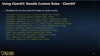 Using ClamAV: Results Custom Rules - ClamAV
● Multiple hits on the same file helps to verify results
/kswapd0: cpuminer_v2.3.3_64bit.UNOFFICIAL FOUND
/kswapd0: cpuminer_generic.UNOFFICIAL FOUND
/kswapd0: cpuminer_v2.3.3_102917_64bit.UNOFFICIAL FOUND
/kswapd0: cpuminer_v2.3.3_102917_32bit.UNOFFICIAL FOUND
/kswapd0!(0): cpuminer_v2.3.3_102917_32bit.UNOFFICIAL FOUND
/minerd: minerd_cpuminer_v2.3.3_64bit.UNOFFICIAL FOUND
/minerd: cpuminer_generic.UNOFFICIAL FOUND
/minerd!(0): cpuminer_generic.UNOFFICIAL FOUND
/yam: yam_cpuminer_64bit.UNOFFICIAL FOUND
/yam!(0): yam_cpuminer_64bit.UNOFFICIAL FOUND
/gcc: XMRig_v2.3.1.UNOFFICIAL FOUND
/gcc!(0): XMRig_v2.3.1.UNOFFICIAL FOUND
25
 