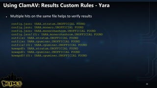 Using ClamAV: Results Custom Rules - Yara
● Multiple hits on the same file helps to verify results
config.json: YARA.stratum.UNOFFICIAL FOUND
config.json: YARA.monero.UNOFFICIAL FOUND
config.json: YARA.monerohashcom.UNOFFICIAL FOUND
config.json!(0): YARA.monerohashcom.UNOFFICIAL FOUND
outfile: YARA.stratum.UNOFFICIAL FOUND
outfile: YARA.cpuminer.UNOFFICIAL FOUND
outfile!(0): YARA.cpuminer.UNOFFICIAL FOUND
kswapd0: YARA.stratum.UNOFFICIAL FOUND
kswapd0: YARA.cpuminer.UNOFFICIAL FOUND
kswapd0!(0): YARA.cpuminer.UNOFFICIAL FOUND
26
 