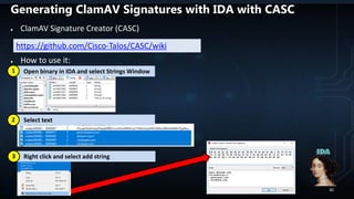 Generating ClamAV Signatures with IDA with CASC
● ClamAV Signature Creator (CASC)
● How to use it:
https://github.com/Cisco-Talos/CASC/wiki
Open binary in IDA and select Strings Window
Right click and select add string
1
Select text2
3
30
 