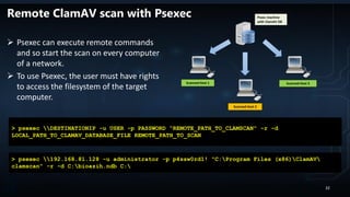 Remote ClamAV scan with Psexec
 Psexec can execute remote commands
and so start the scan on every computer
of a network.
 To use Psexec, the user must have rights
to access the filesystem of the target
computer.
> psexec 192.168.81.128 -u administrator -p p4ssw0rd1! "C:Program Files (x86)ClamAV
clamscan" -r -d C:bioazih.ndb C:
> psexec DESTINATIONIP -u USER -p PASSWORD “REMOTE_PATH_TO_CLAMSCAN" -r -d
LOCAL_PATH_TO_CLAMAV_DATABASE_FILE REMOTE_PATH_TO_SCAN
Psxec machine
with ClamAV DB
Scanned Host 1
Scanned Host 2
Scanned Host 3
32
 