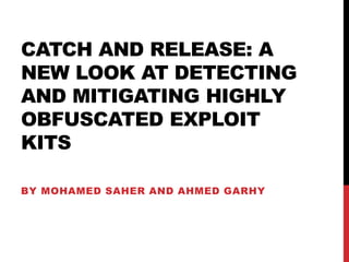 CATCH AND RELEASE: A
NEW LOOK AT DETECTING
AND MITIGATING HIGHLY
OBFUSCATED EXPLOIT
KITS
BY MOHAMED SAHER AND AHMED GARHY
 