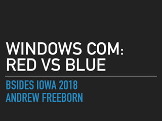 BSIDES IOWA 2018
ANDREW FREEBORN
WINDOWS COM: 
RED VS BLUE
 