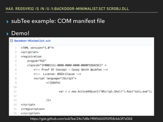 HAX: REGSVR32 /S /N /U /I:BACKDOOR-MINIMALIST.SCT SCROBJ.DLL
▸ subTee example: COM manifest ﬁle
▸ Demo!
https://gist.github.com/subTee/24c7d8e1ff0f5602092f58cbb3f7d302
 