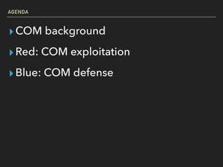 AGENDA
▸COM background
▸Red: COM exploitation
▸Blue: COM defense
 