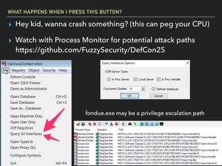 WHAT HAPPENS WHEN I PRESS THIS BUTTON?
▸ Hey kid, wanna crash something? (this can peg your CPU)
▸ Watch with Process Monitor for potential attack paths 
https://github.com/FuzzySecurity/DefCon25
fondue.exe may be a privilege escalation path
 