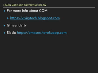 LEARN MORE AND CONTACT ME BELOW
▸ For more info about COM:
▸ https://vivirytech.blogspot.com
▸ @maendarb
▸ Slack: https://omasec.herokuapp.com
 