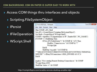 COM BACKGROUND: COM ON PAPER IS SUPER EASY TO WORK WITH
▸ Access COM things thru interfaces and objects
▸ Scripting.FileSystemObject
▸ IPersist
▸ IFileOperation
▸ WScript.Shell
http://compinfopro.com/enable-remote-desktop-enable-rdp/
 