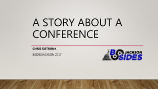 A STORY ABOUT A
CONFERENCE
CHRIS SISTRUNK
BSIDESJACKSON 2017
 