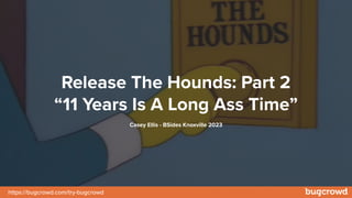 https://bugcrowd.com/try-bugcrowd
Release The Hounds: Part 2
“11 Years Is A Long Ass Time”
Casey Ellis - BSides Knoxville 2023
 