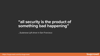 https://bugcrowd.com/try-bugcrowd
“all security is the product of
something bad happening”
…Sudanese Lyft driver in San Francisco
 