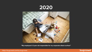 https://bugcrowd.com/try-bugcrowd
2020
“My employee’s 5 year old responsible for my corporate attack surface”
 