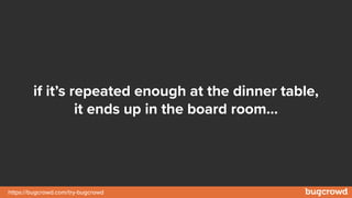 https://bugcrowd.com/try-bugcrowd
if it’s repeated enough at the dinner table,
it ends up in the board room…
 