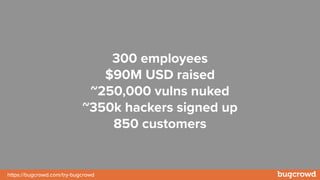 https://bugcrowd.com/try-bugcrowd
300 employees
$90M USD raised
~250,000 vulns nuked
~350k hackers signed up
850 customers
 