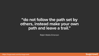 https://bugcrowd.com/try-bugcrowd
“do not follow the path set by
others, instead make your own
path and leave a trail.”
Ralph Waldo Emerson
 