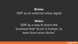 Broke:
VDP as an external virtue signal
Woke:
VDP as a way to teach the
business that “to err is human, to
learn from error divine”
 