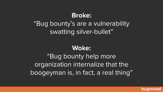 Broke:
“Bug bounty’s are a vulnerability
swatting silver-bullet”
Woke:
“Bug bounty help more
organization internalize that the
boogeyman is, in fact, a real thing”
 