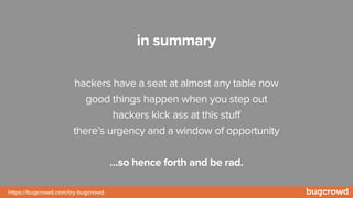 https://bugcrowd.com/try-bugcrowd
in summary
hackers have a seat at almost any table now
good things happen when you step out
hackers kick ass at this stuff
there’s urgency and a window of opportunity
…so hence forth and be rad.
 