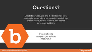 https://bugcrowd.com/try-bugcrowd
Questions?
@caseyjohnellis
casey@bugcrowd.com
https://cje.io
Greetz to sawaba, joe, and the bsidesknox crew,
codesoda, serge, all the bugcrowders, and all you
crazy hackers, hacker listeners, and hacker
advocates out there
 