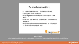 https://bugcrowd.com/try-bugcrowd
1 March 2013
https://www.slideshare.net/bugcrowd/release-the-hounds-a-look-inside-bugcrowd-ruxmon-1-march-2013
 