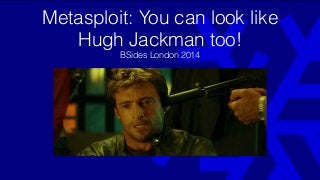 Metasploit: You can look like
Hugh Jackman too!
BSides London 2014
BSides London 2014
 