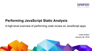 © 2017 Synopsys, Inc. 1
Performing JavaScript Static Analysis
A high-level overview of performing code review on JavaScript apps
Lewis Ardern
January 26, 2018
 