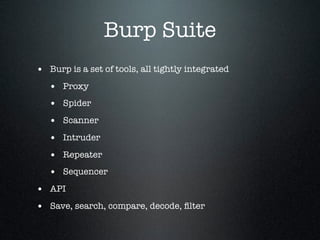 Burp Suite
• Burp is a set of tools, all tightly integrated
• Proxy
• Spider
• Scanner
• Intruder
• Repeater
• Sequencer
•...