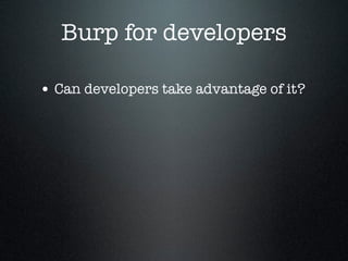 Burp for developers
• Can developers take advantage of it?
 