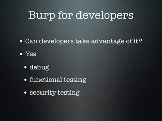 Burp for developers
• Can developers take advantage of it?
• Yes
• debug
• functional testing
• security testing
 
