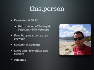 this.person
• Pentester at SAPO
• Web division of Portugal
Telecom, +100 webapps
• Uses Burp as much as the
browser
• Spea...