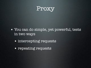 Proxy
• You can do simple, yet powerful, tests
in two ways
• intercepting requests
• repeating requests
 