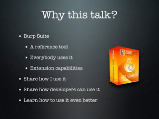 Why this talk?
• Burp Suite
• A reference tool
• Everybody uses it
• Extension capabilities
• Share how I use it
• Share h...