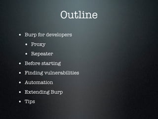 Outline
• Burp for developers
• Proxy
• Repeater
• Before starting
• Finding vulnerabilities
• Automation
• Extending Burp...