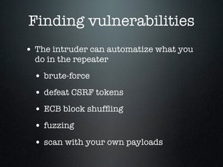 Finding vulnerabilities
• The intruder can automatize what you
do in the repeater
• brute-force
• defeat CSRF tokens
• ECB...