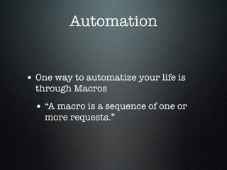 Automation
• One way to automatize your life is
through Macros
• “A macro is a sequence of one or
more requests.”
 