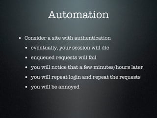 Automation
• Consider a site with authentication
• eventually, your session will die
• enqueued requests will fail
• you w...