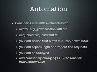 Automation
• Consider a site with authentication
• eventually, your session will die
• enqueued requests will fail
• you w...