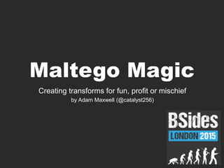 Maltego Magic
Creating transforms for fun, profit or mischief
by Adam Maxwell (@catalyst256)
 