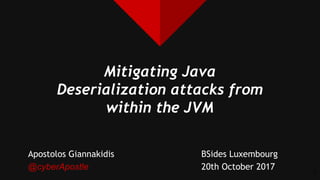 Mitigating Java
Deserialization attacks from
within the JVM
Apostolos Giannakidis
@cyberApostle
BSides Luxembourg
20th October 2017
1
 