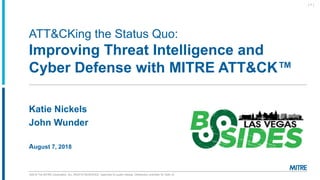 ©2018 The MITRE Corporation. ALL RIGHTS RESERVED Approved for public release. Distribution unlimited 18-1528-15.
ATT&CKing the Status Quo:
Improving Threat Intelligence and
Cyber Defense with MITRE ATT&CK™
Katie Nickels
John Wunder
August 7, 2018
| 1 |
 