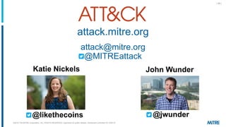 | 40 |
@likethecoins
attack.mitre.org
attack@mitre.org
@MITREattack
Katie Nickels John Wunder
@jwunder
©2018 The MITRE Corporation. ALL RIGHTS RESERVED Approved for public release. Distribution unlimited 18-1528-15.
 