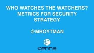 WHO WATCHES THE WATCHERS?
METRICS FOR SECURITY
STRATEGY
@MROYTMAN
 