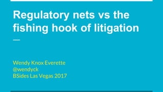 Regulatory nets vs the
fishing hook of litigation
Wendy Knox Everette
@wendyck
BSides Las Vegas 2017
 