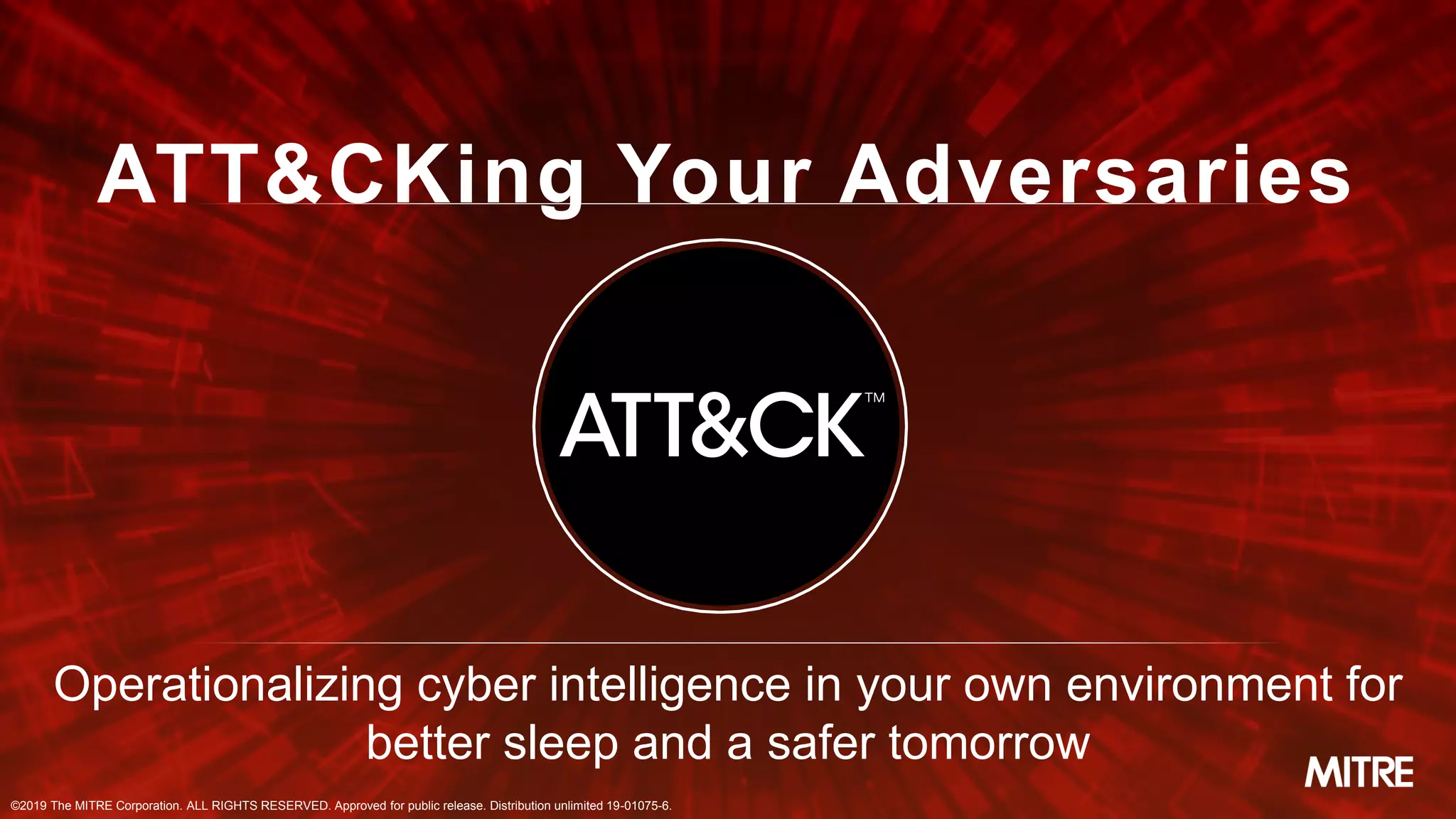 ©2019 The MITRE Corporation. ALL RIGHTS RESERVED. Approved for public release. Distribution unlimited 19-01075-6.
ATT&CKing Your Adversaries
Operationalizing cyber intelligence in your own environment for
better sleep and a safer tomorrow
©2019 The MITRE Corporation. ALL RIGHTS RESERVED. Approved for public release. Distribution unlimited 19-01075-6.
 