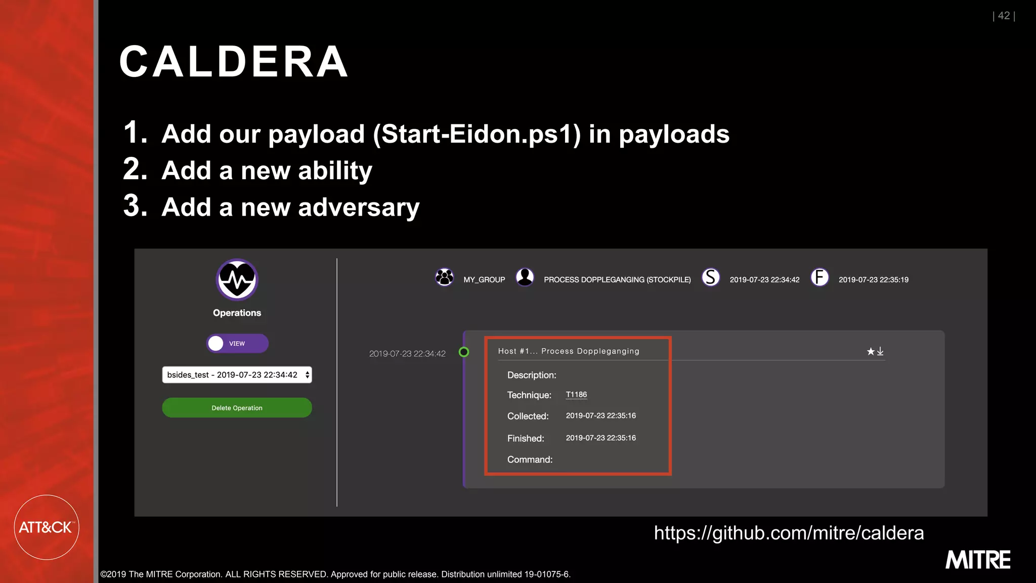 ©2019 The MITRE Corporation. ALL RIGHTS RESERVED. Approved for public release. Distribution unlimited 19-01075-6.
CALDERA
1. Add our payload (Start-Eidon.ps1) in payloads
2. Add a new ability
3. Add a new adversary
| 42 |
https://github.com/mitre/caldera
 